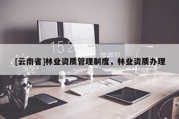 [云南省]林业资质管理制度，林业资质办理