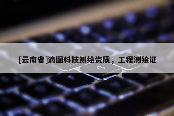 [云南省]滴图科技测绘资质，工程测绘证