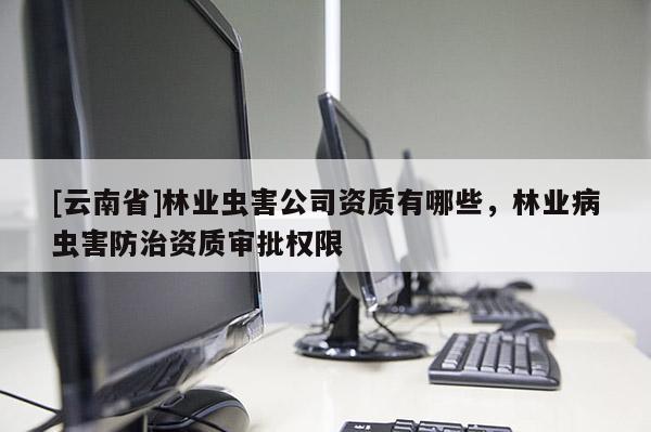 [云南省]林业虫害公司资质有哪些，林业病虫害防治资质审批权限