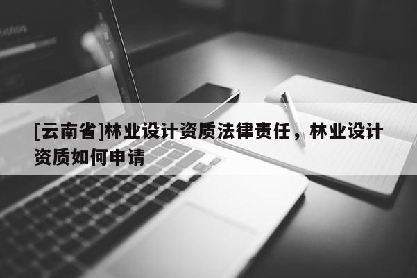 [云南省]林业设计资质法律责任，林业设计资质如何申请