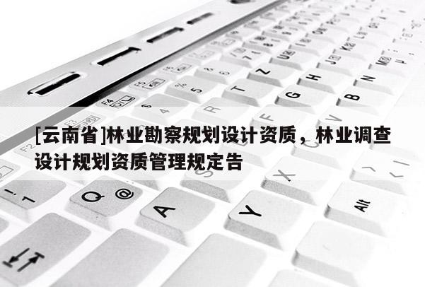 [云南省]林业勘察规划设计资质，林业调查设计规划资质管理规定告