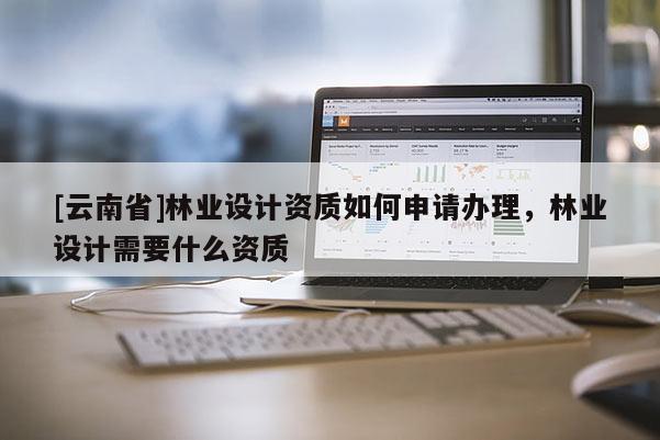 [云南省]林业设计资质如何申请办理，林业设计需要什么资质