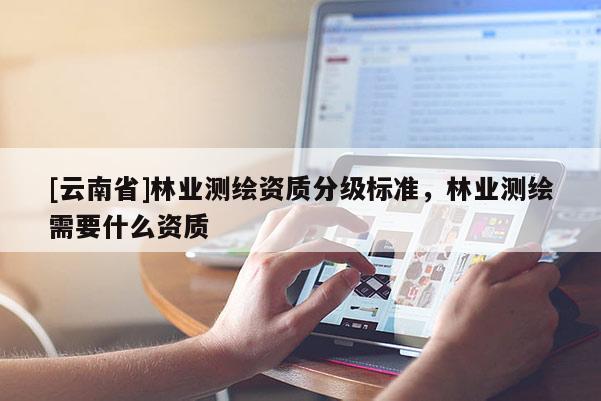 [云南省]林业测绘资质分级标准，林业测绘需要什么资质