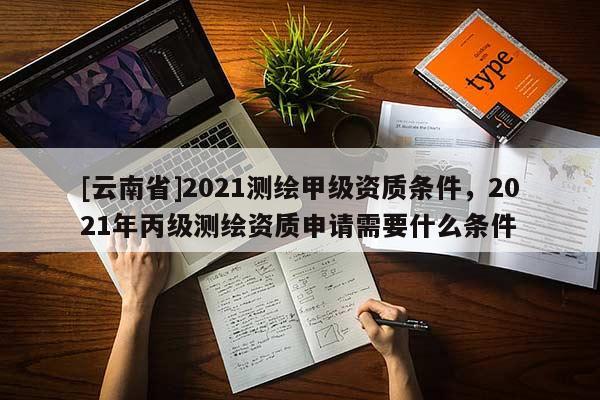 [云南省]2021测绘甲级资质条件，2021年丙级测绘资质申请需要什么条件