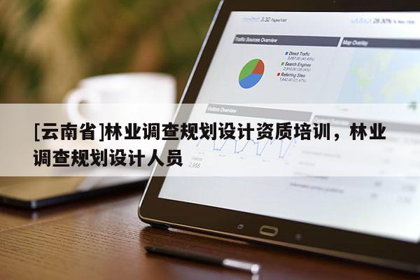 [云南省]林业调查规划设计资质培训，林业调查规划设计人员