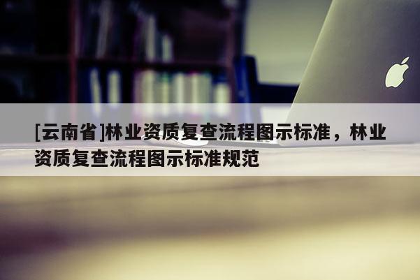 [云南省]林业资质复查流程图示标准，林业资质复查流程图示标准规范