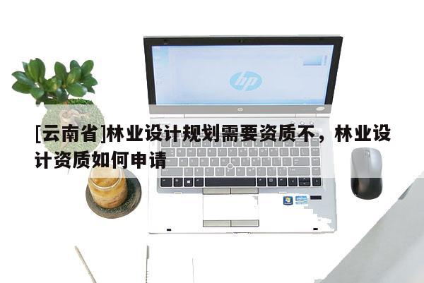 [云南省]林业设计规划需要资质不，林业设计资质如何申请