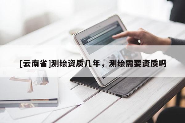 [云南省]测绘资质几年，测绘需要资质吗