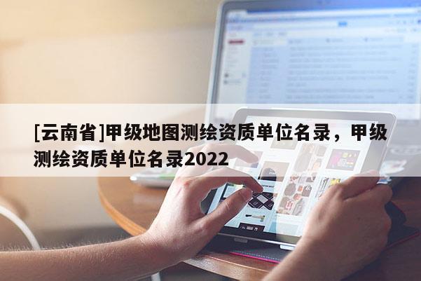 [云南省]甲级地图测绘资质单位名录，甲级测绘资质单位名录2022