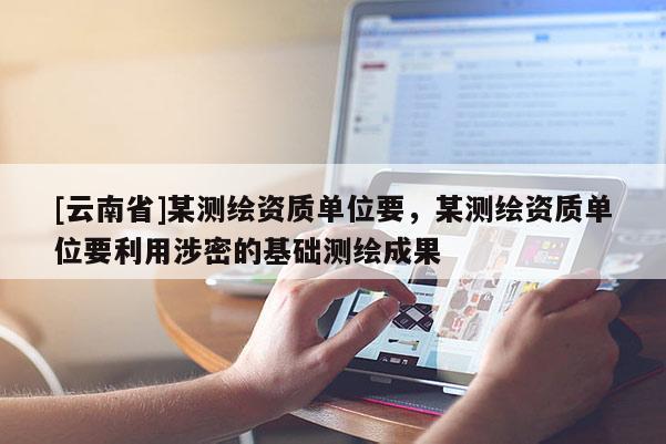 [云南省]某测绘资质单位要，某测绘资质单位要利用涉密的基础测绘成果
