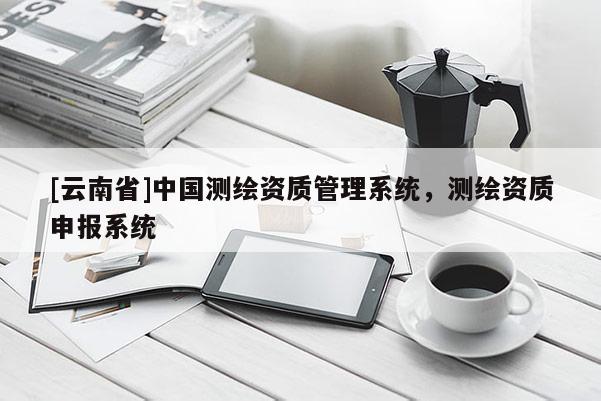 [云南省]中国测绘资质管理系统，测绘资质申报系统