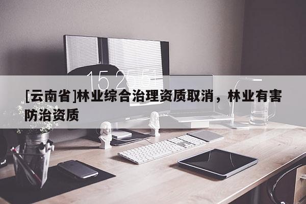 [云南省]林业综合治理资质取消，林业有害防治资质