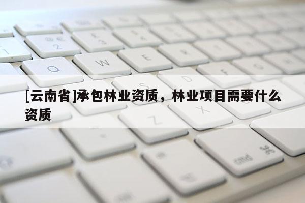 [云南省]承包林业资质，林业项目需要什么资质
