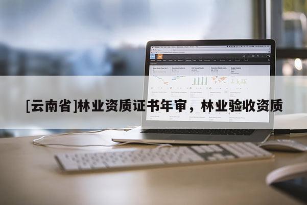 [云南省]林业资质证书年审，林业验收资质