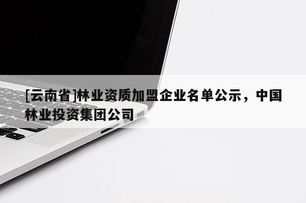 [云南省]林业资质加盟企业名单公示，中国林业投资集团公司