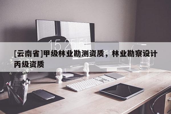 [云南省]甲级林业勘测资质，林业勘察设计丙级资质