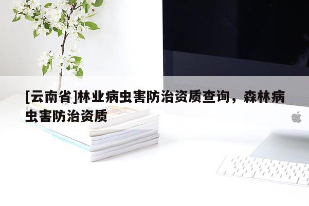 [云南省]林业病虫害防治资质查询，森林病虫害防治资质