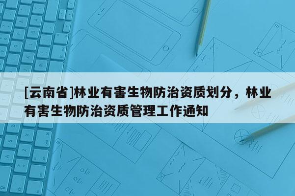 [云南省]林业有害生物防治资质划分，林业有害生物防治资质管理工作通知