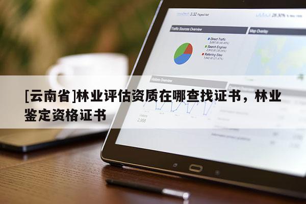 [云南省]林业评估资质在哪查找证书，林业鉴定资格证书