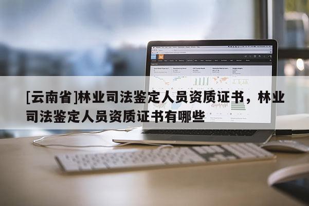 [云南省]林业司法鉴定人员资质证书，林业司法鉴定人员资质证书有哪些