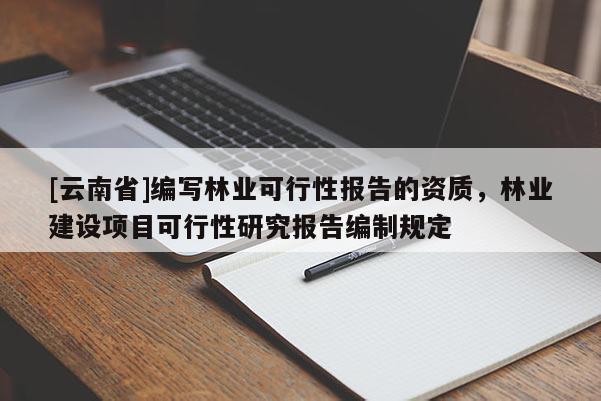 [云南省]编写林业可行性报告的资质，林业建设项目可行性研究报告编制规定