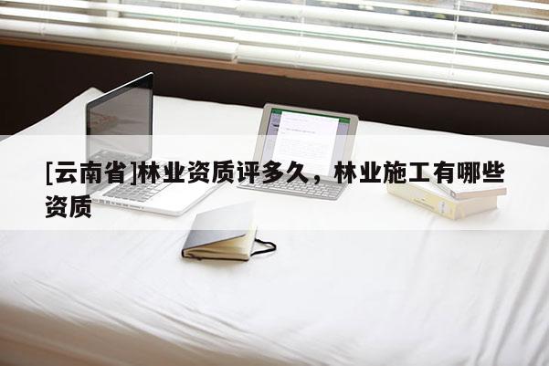 [云南省]林业资质评多久，林业施工有哪些资质