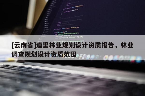 [云南省]道里林业规划设计资质报告，林业调查规划设计资质范围