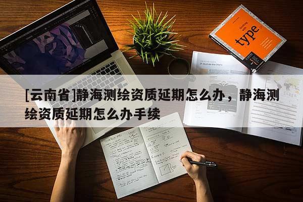 [云南省]静海测绘资质延期怎么办，静海测绘资质延期怎么办手续
