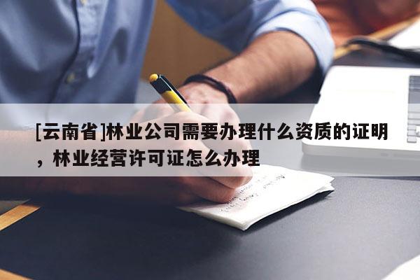 [云南省]林业公司需要办理什么资质的证明，林业经营许可证怎么办理