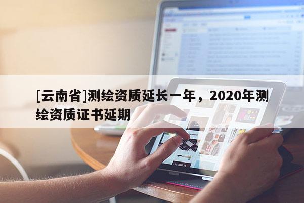 [云南省]测绘资质延长一年，2020年测绘资质证书延期