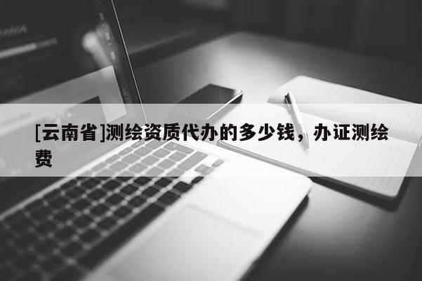 [云南省]测绘资质代办的多少钱，办证测绘费