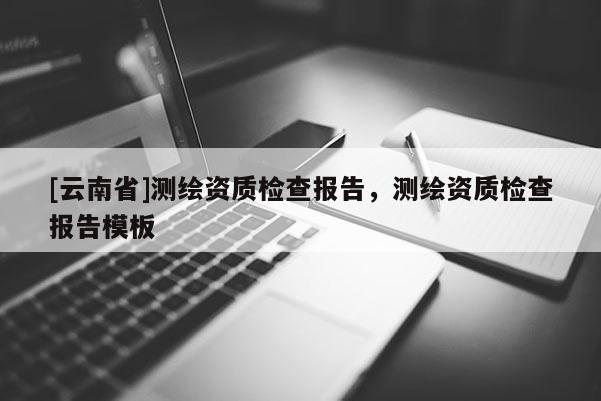 [云南省]测绘资质检查报告，测绘资质检查报告模板