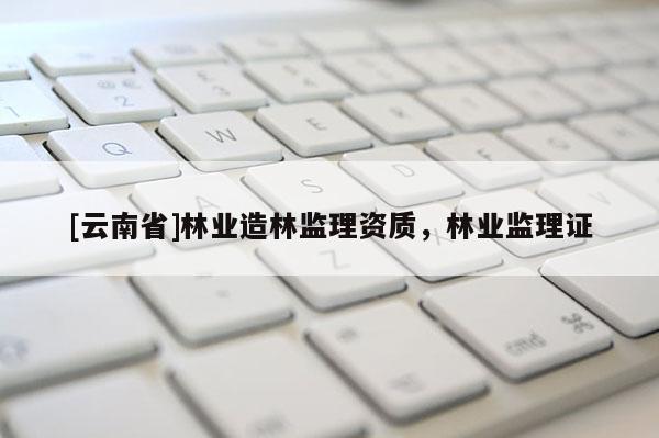 [云南省]林业造林监理资质，林业监理证