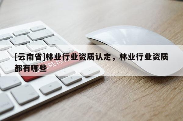 [云南省]林业行业资质认定，林业行业资质都有哪些