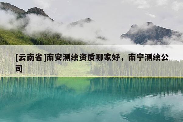 [云南省]南安测绘资质哪家好，南宁测绘公司