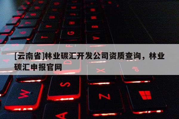 [云南省]林业碳汇开发公司资质查询，林业碳汇申报官网