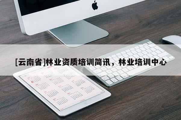 [云南省]林业资质培训简讯，林业培训中心