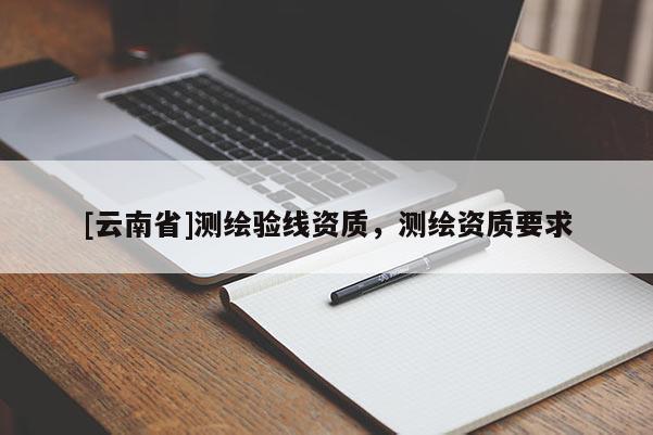 [云南省]测绘验线资质，测绘资质要求