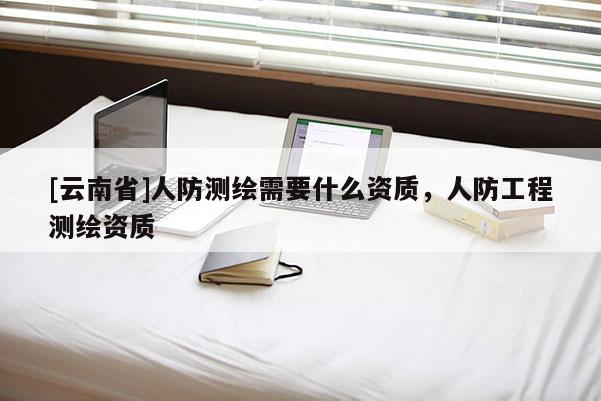 [云南省]人防测绘需要什么资质，人防工程测绘资质