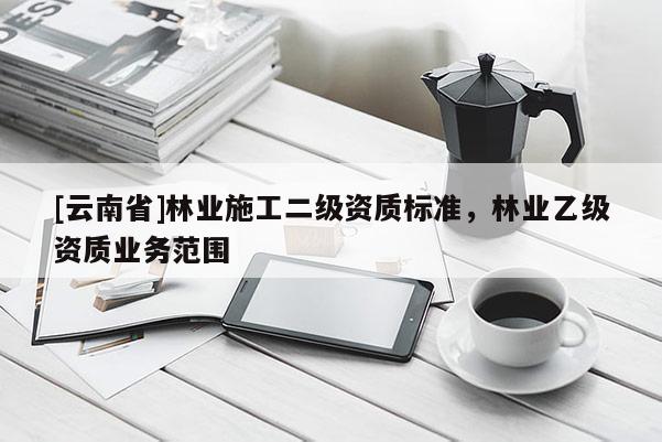 [云南省]林业施工二级资质标准，林业乙级资质业务范围
