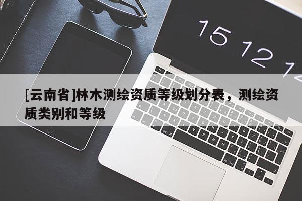 [云南省]林木测绘资质等级划分表，测绘资质类别和等级