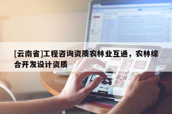 [云南省]工程咨询资质农林业互通，农林综合开发设计资质