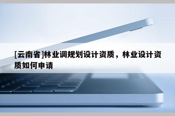 [云南省]林业调规划设计资质，林业设计资质如何申请