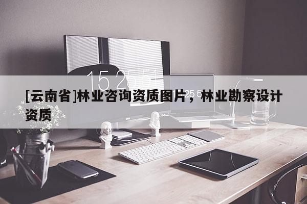 [云南省]林业咨询资质图片，林业勘察设计资质