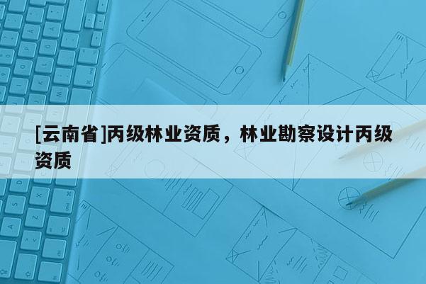 [云南省]丙级林业资质，林业勘察设计丙级资质
