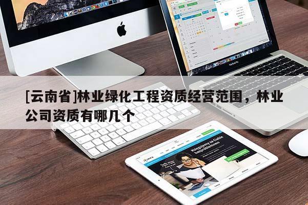 [云南省]林业绿化工程资质经营范围，林业公司资质有哪几个