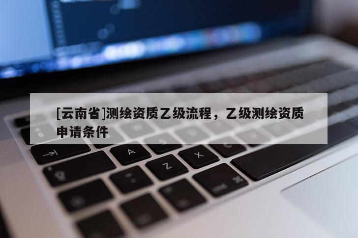 [云南省]测绘资质乙级流程，乙级测绘资质申请条件