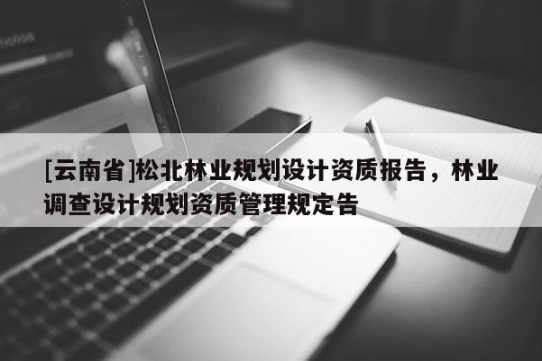 [云南省]松北林业规划设计资质报告，林业调查设计规划资质管理规定告