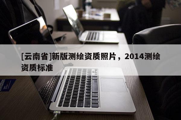 [云南省]新版测绘资质照片，2014测绘资质标准