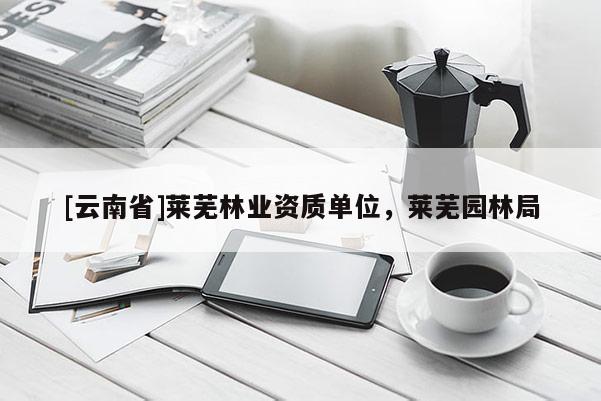 [云南省]莱芜林业资质单位，莱芜园林局